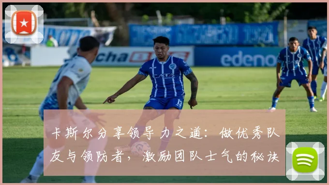 卡斯尔分享领导力之道：做优秀队友与领防者，激励团队士气的秘诀