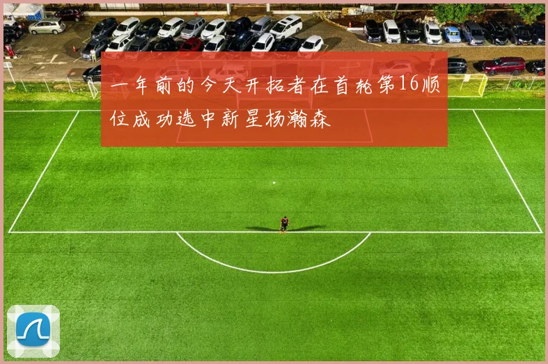 一年前的今天开拓者在首轮第16顺位成功选中新星杨瀚森