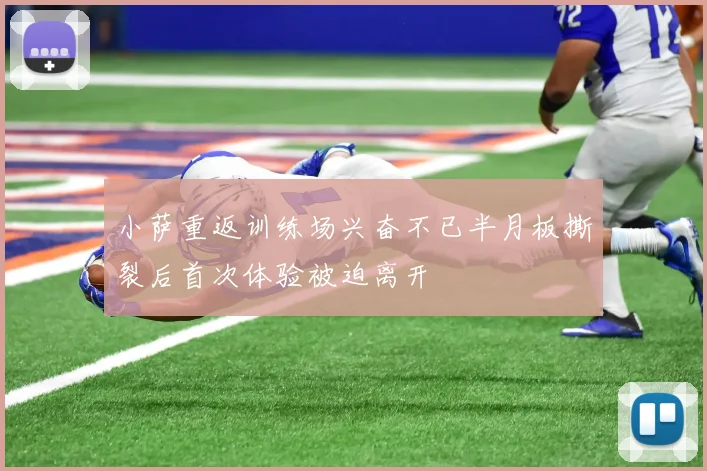小萨重返训练场兴奋不已半月板撕裂后首次体验被迫离开