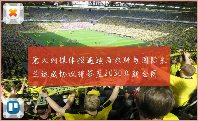 意大利媒体报道迪马尔科与国际米兰达成协议将签至2030年新合同