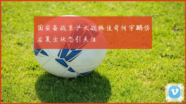 国安备战京沪大战韩佳奇何宇鹏伤后复出状态引关注