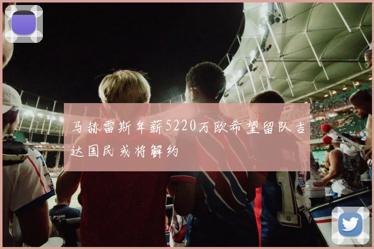 马赫雷斯年薪5220万欧希望留队吉达国民或将解约