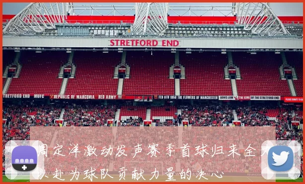 周定洋激动发声赛季首球归来全力以赴为球队贡献力量的决心