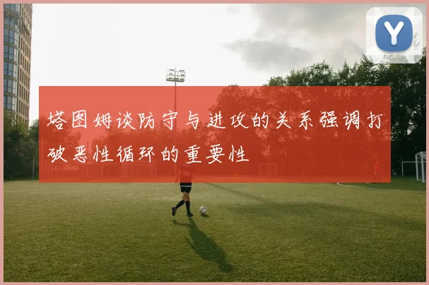 塔图姆谈防守与进攻的关系强调打破恶性循环的重要性