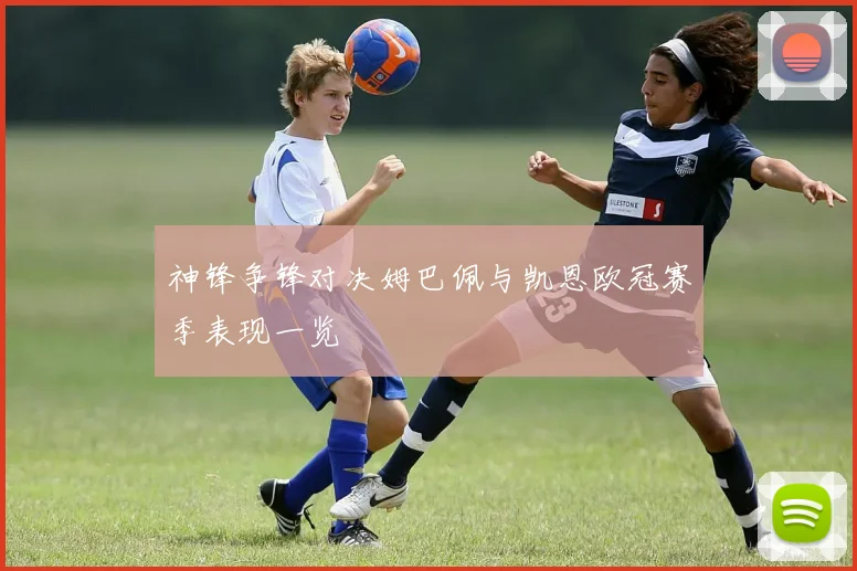 神锋争锋对决姆巴佩与凯恩欧冠赛季表现一览
