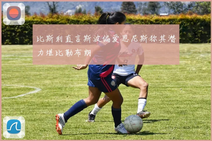 比斯利直言斯波偏爱恩尼斯称其潜力堪比勒布朗