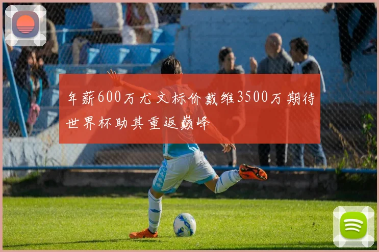 年薪600万尤文标价戴维3500万期待世界杯助其重返巅峰