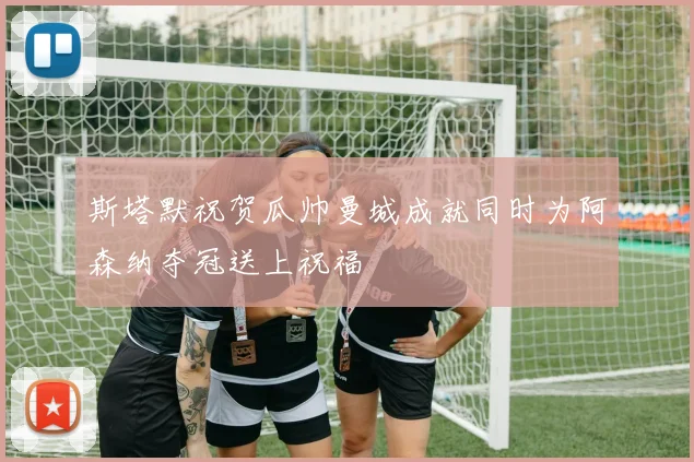 斯塔默祝贺瓜帅曼城成就同时为阿森纳夺冠送上祝福
