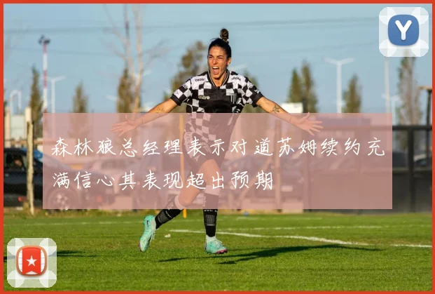 森林狼总经理表示对道苏姆续约充满信心其表现超出预期