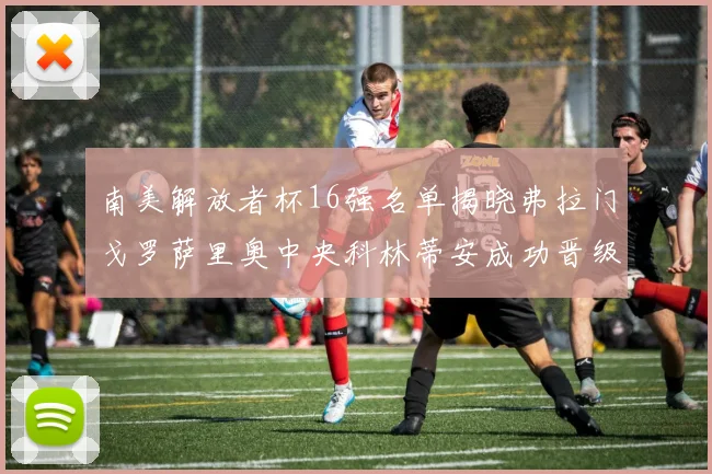 南美解放者杯16强名单揭晓弗拉门戈罗萨里奥中央科林蒂安成功晋级