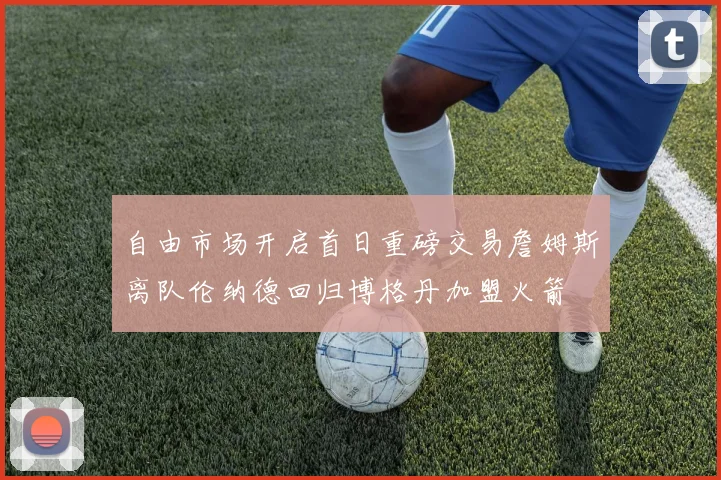 自由市场开启首日重磅交易詹姆斯离队伦纳德回归博格丹加盟火箭