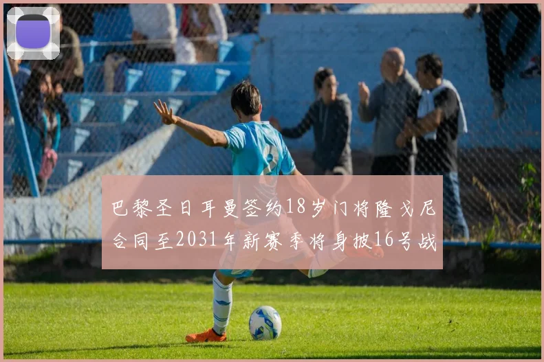 巴黎圣日耳曼签约18岁门将隆戈尼合同至2031年新赛季将身披16号战袍